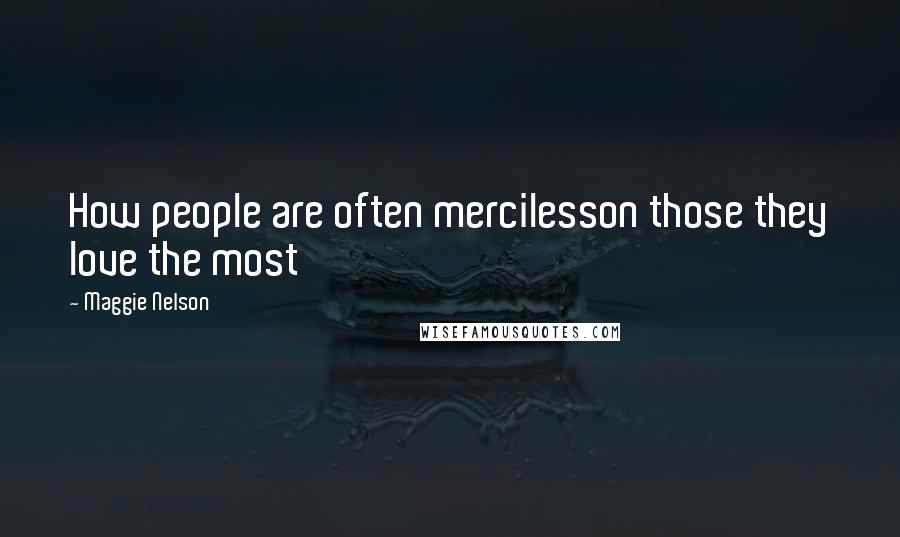 Maggie Nelson Quotes: How people are often mercilesson those they love the most