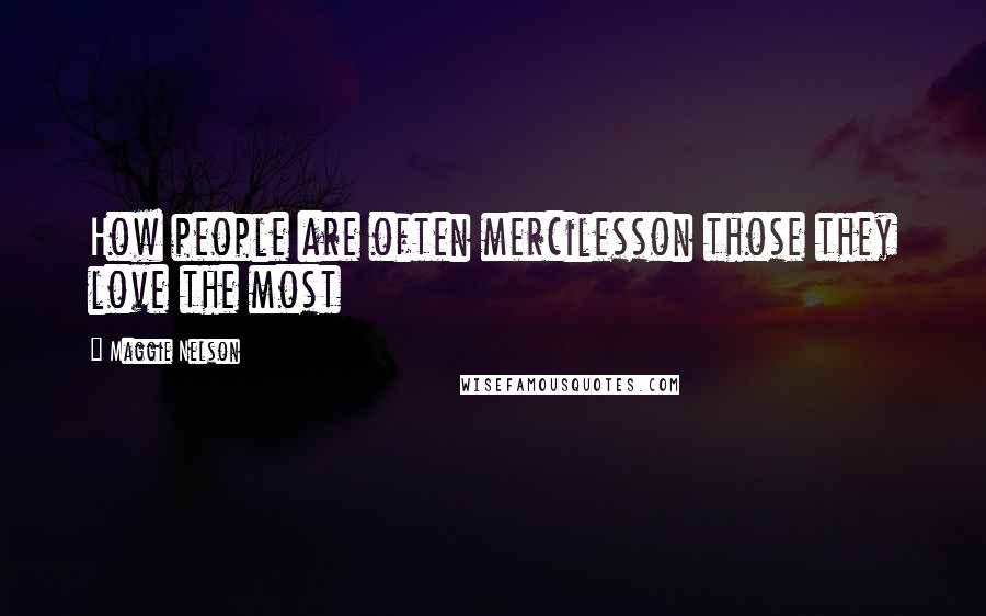 Maggie Nelson Quotes: How people are often mercilesson those they love the most