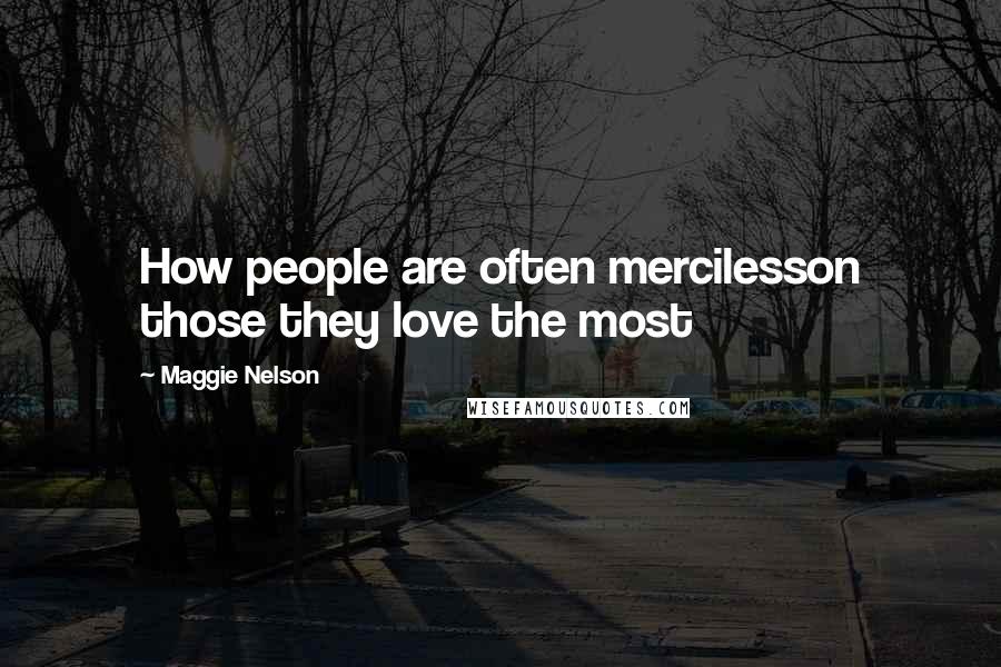 Maggie Nelson Quotes: How people are often mercilesson those they love the most
