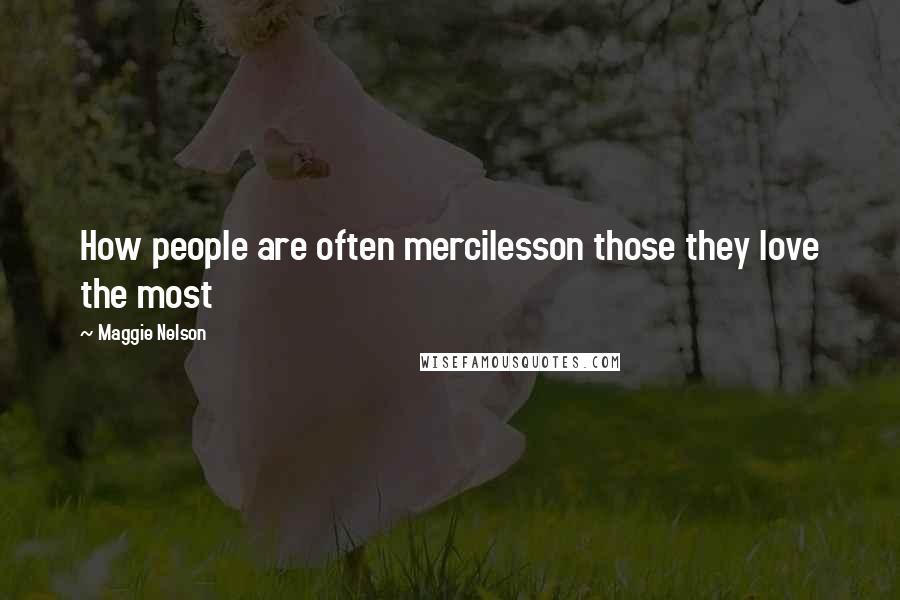 Maggie Nelson Quotes: How people are often mercilesson those they love the most