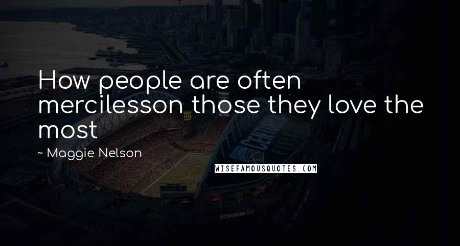 Maggie Nelson Quotes: How people are often mercilesson those they love the most