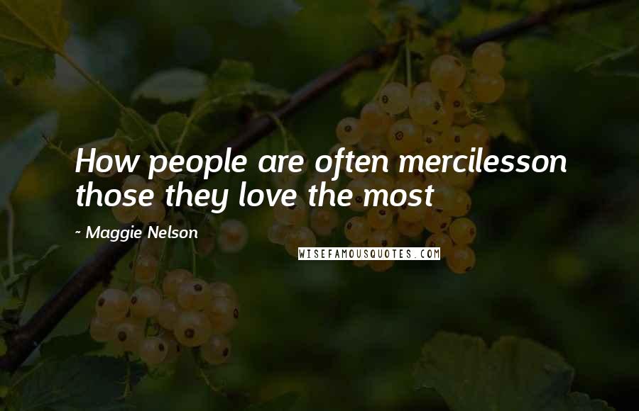 Maggie Nelson Quotes: How people are often mercilesson those they love the most