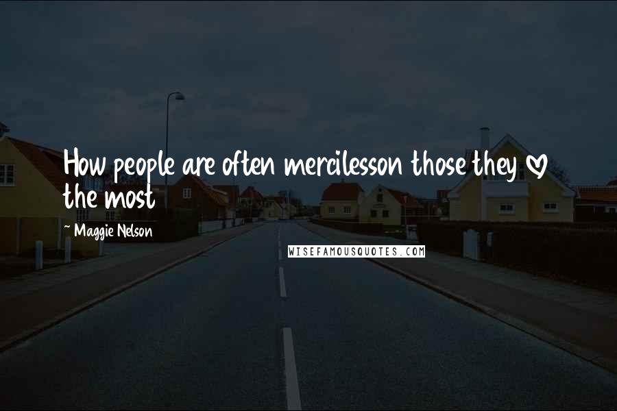 Maggie Nelson Quotes: How people are often mercilesson those they love the most
