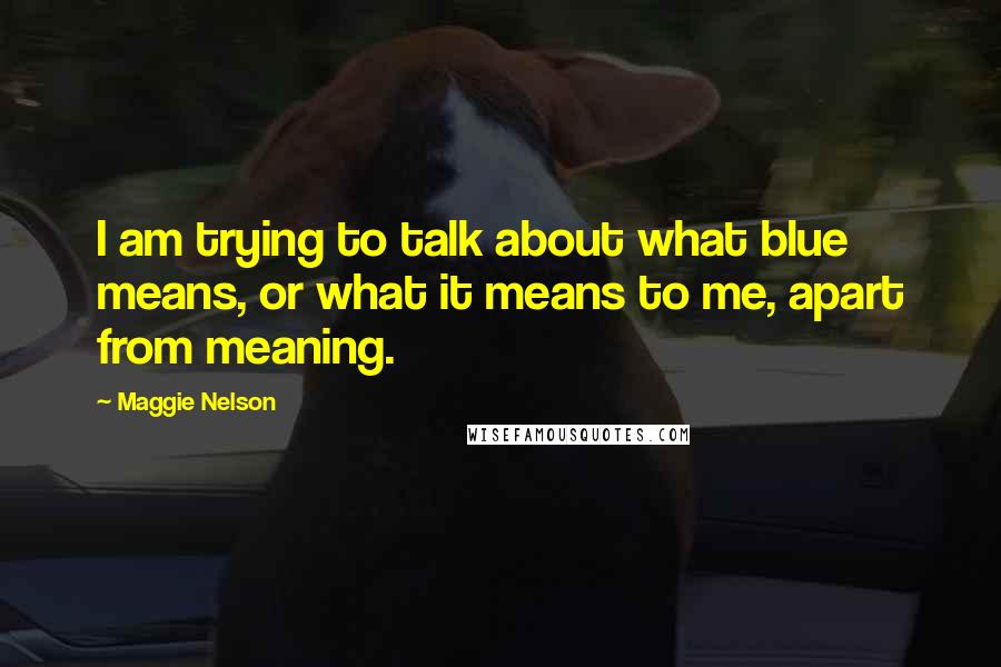 Maggie Nelson Quotes: I am trying to talk about what blue means, or what it means to me, apart from meaning.