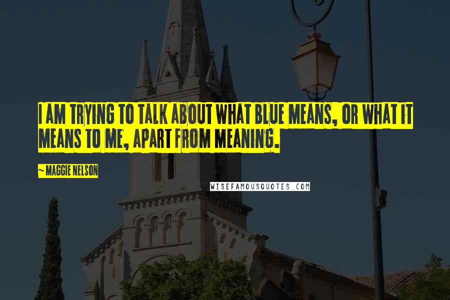 Maggie Nelson Quotes: I am trying to talk about what blue means, or what it means to me, apart from meaning.