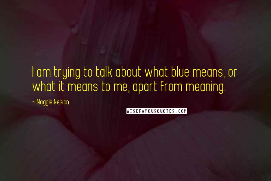 Maggie Nelson Quotes: I am trying to talk about what blue means, or what it means to me, apart from meaning.