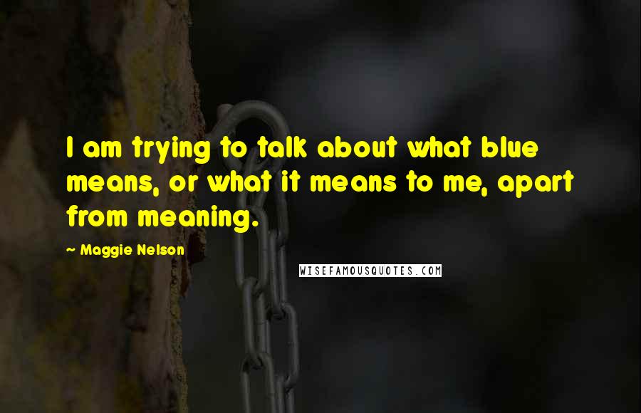 Maggie Nelson Quotes: I am trying to talk about what blue means, or what it means to me, apart from meaning.