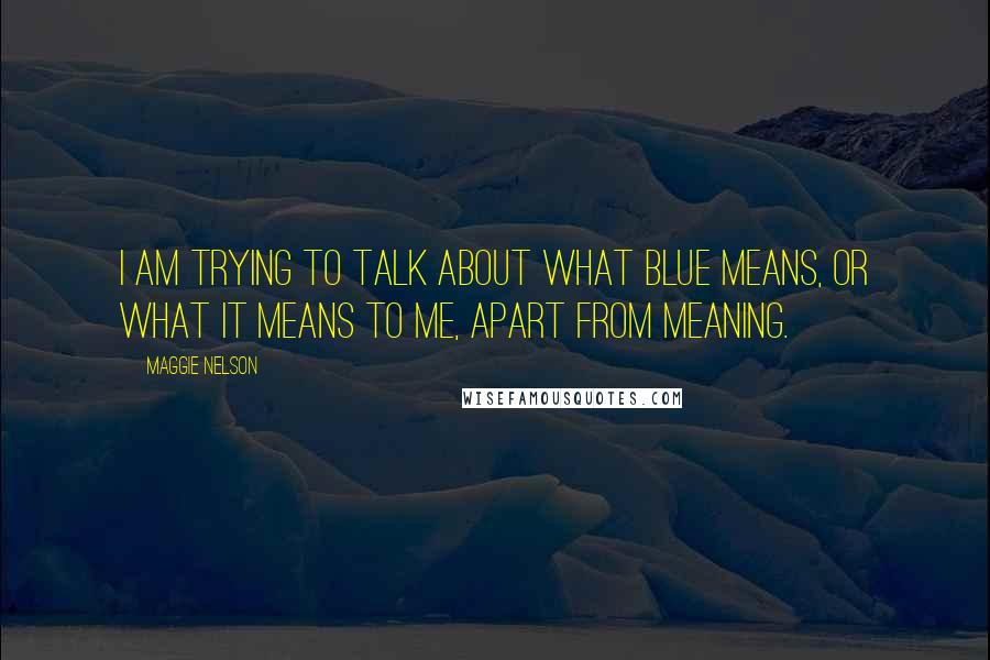 Maggie Nelson Quotes: I am trying to talk about what blue means, or what it means to me, apart from meaning.