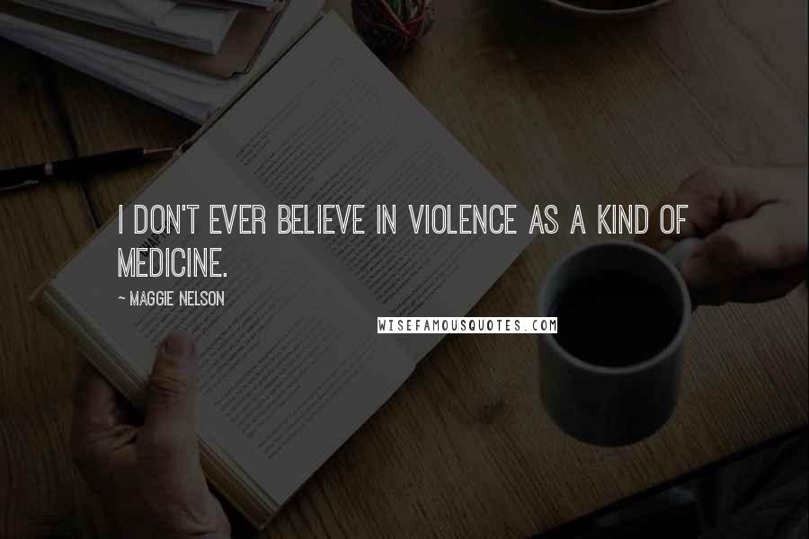 Maggie Nelson Quotes: I don't ever believe in violence as a kind of medicine.