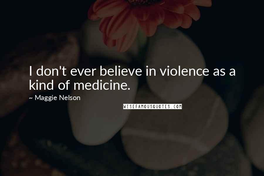 Maggie Nelson Quotes: I don't ever believe in violence as a kind of medicine.