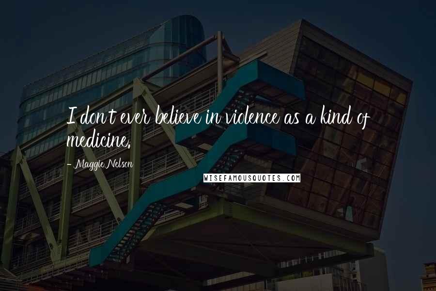 Maggie Nelson Quotes: I don't ever believe in violence as a kind of medicine.