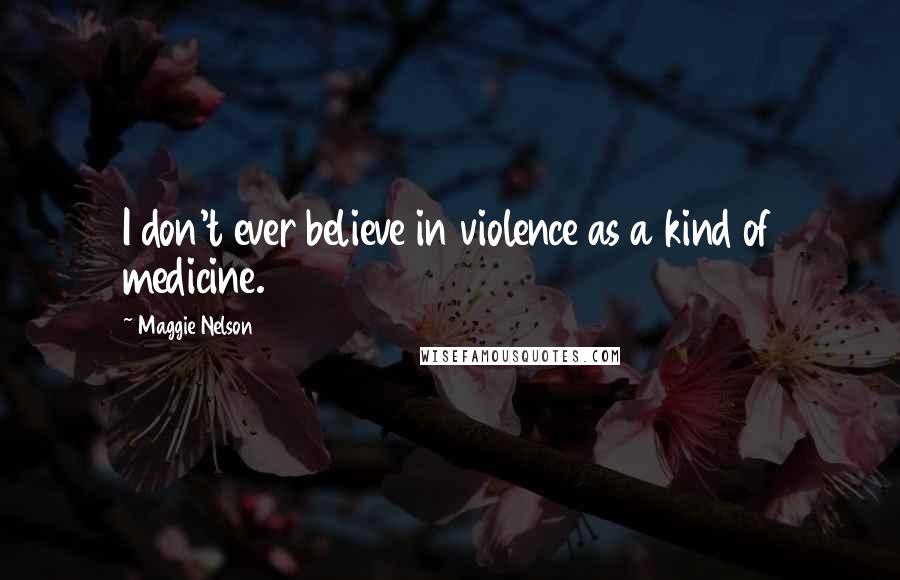 Maggie Nelson Quotes: I don't ever believe in violence as a kind of medicine.