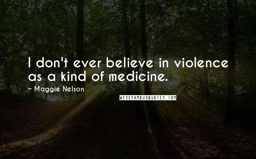 Maggie Nelson Quotes: I don't ever believe in violence as a kind of medicine.