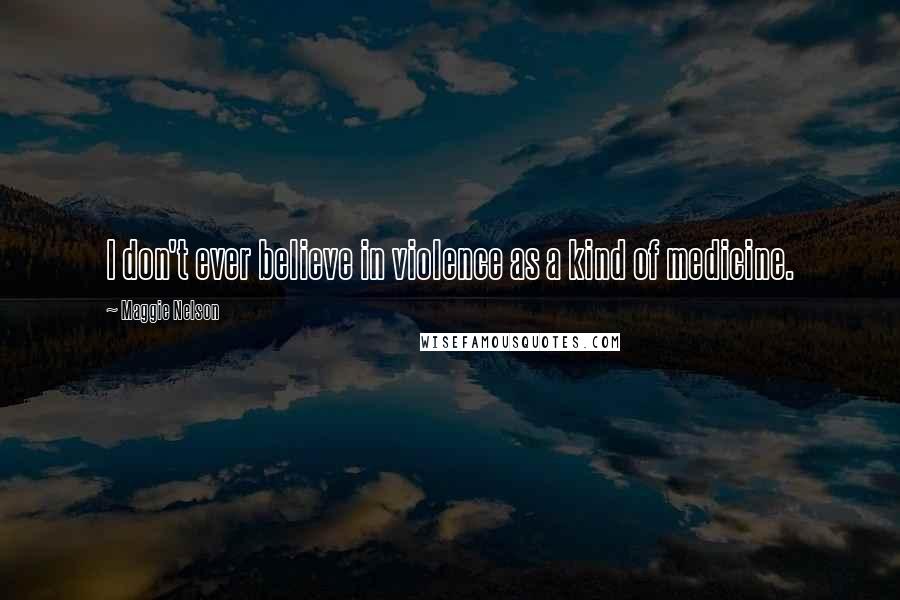 Maggie Nelson Quotes: I don't ever believe in violence as a kind of medicine.