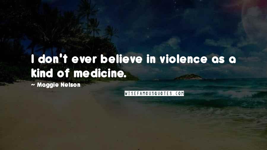 Maggie Nelson Quotes: I don't ever believe in violence as a kind of medicine.