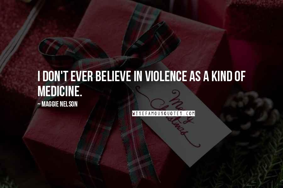 Maggie Nelson Quotes: I don't ever believe in violence as a kind of medicine.