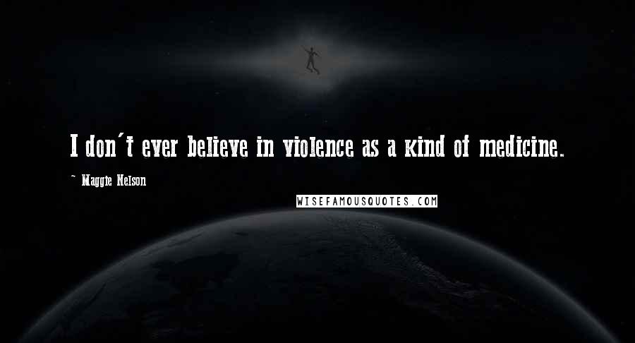 Maggie Nelson Quotes: I don't ever believe in violence as a kind of medicine.