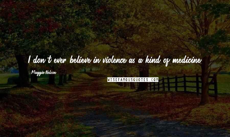 Maggie Nelson Quotes: I don't ever believe in violence as a kind of medicine.