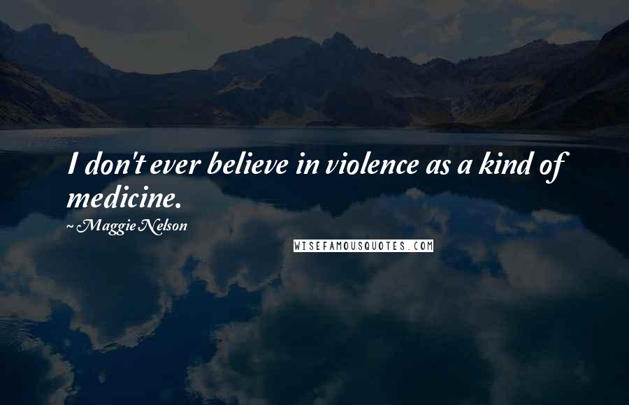 Maggie Nelson Quotes: I don't ever believe in violence as a kind of medicine.