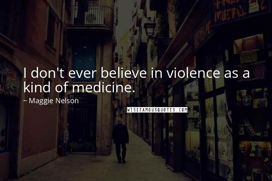 Maggie Nelson Quotes: I don't ever believe in violence as a kind of medicine.