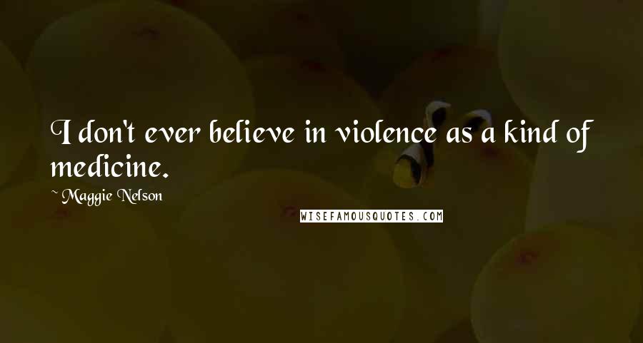 Maggie Nelson Quotes: I don't ever believe in violence as a kind of medicine.