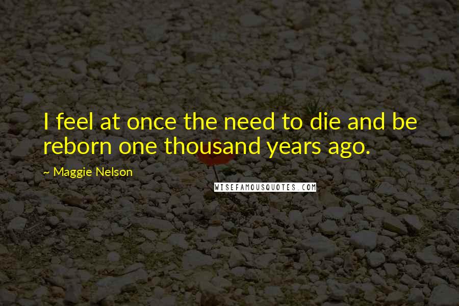 Maggie Nelson Quotes: I feel at once the need to die and be reborn one thousand years ago.