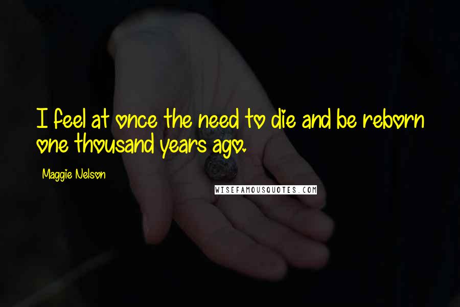 Maggie Nelson Quotes: I feel at once the need to die and be reborn one thousand years ago.
