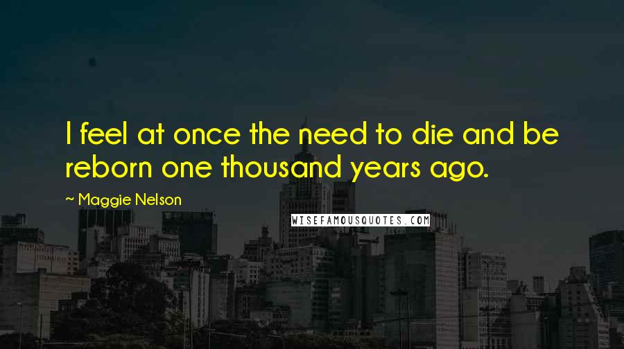 Maggie Nelson Quotes: I feel at once the need to die and be reborn one thousand years ago.