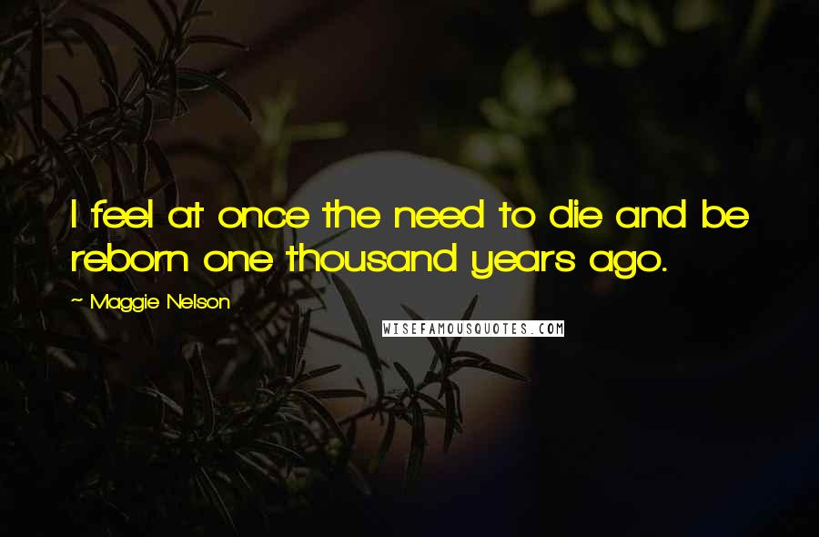 Maggie Nelson Quotes: I feel at once the need to die and be reborn one thousand years ago.