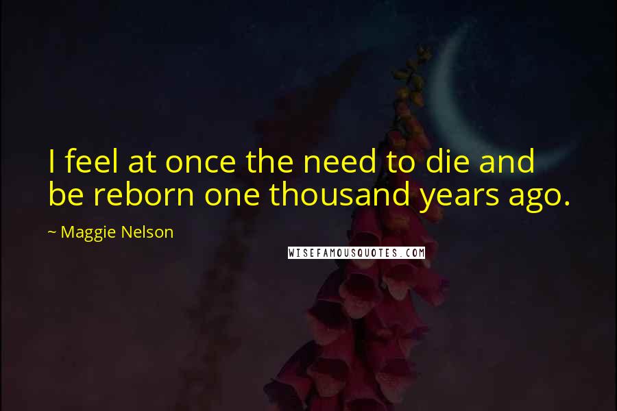 Maggie Nelson Quotes: I feel at once the need to die and be reborn one thousand years ago.