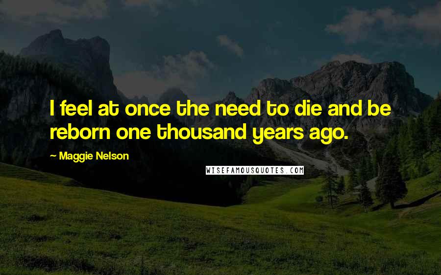 Maggie Nelson Quotes: I feel at once the need to die and be reborn one thousand years ago.