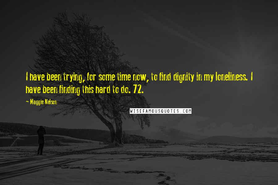 Maggie Nelson Quotes: I have been trying, for some time now, to find dignity in my loneliness. I have been finding this hard to do. 72.