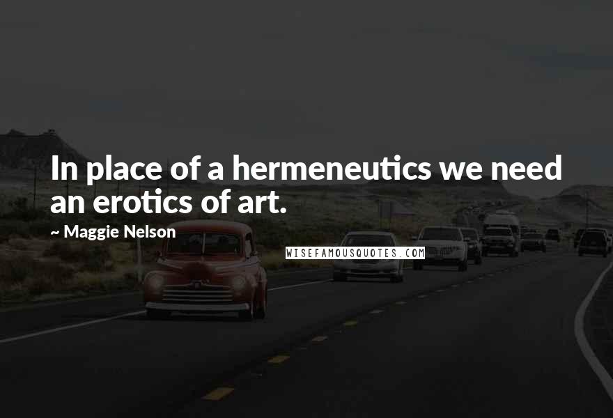 Maggie Nelson Quotes: In place of a hermeneutics we need an erotics of art.