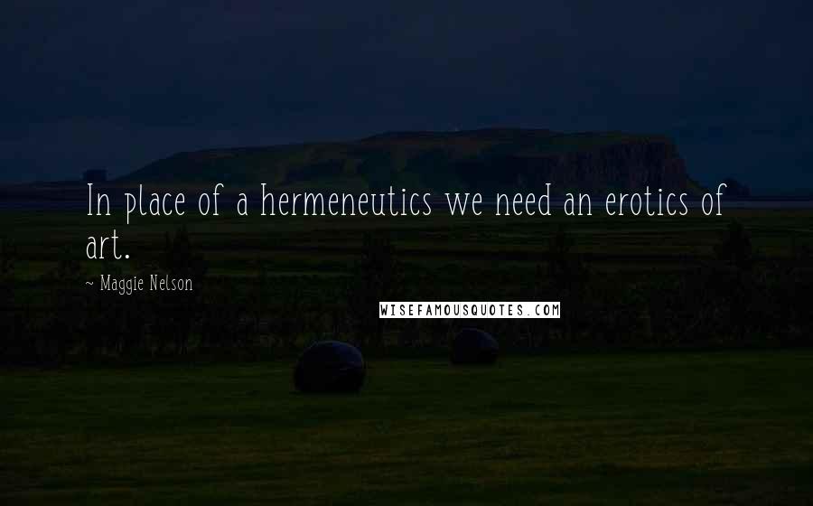 Maggie Nelson Quotes: In place of a hermeneutics we need an erotics of art.