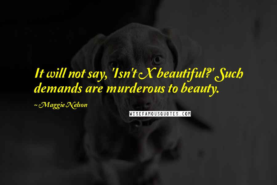 Maggie Nelson Quotes: It will not say, 'Isn't X beautiful?' Such demands are murderous to beauty.