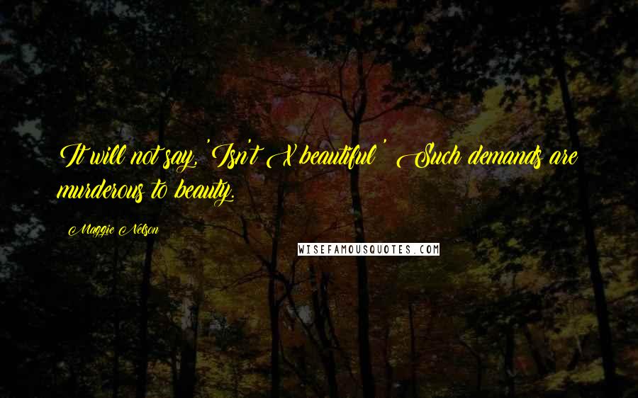 Maggie Nelson Quotes: It will not say, 'Isn't X beautiful?' Such demands are murderous to beauty.