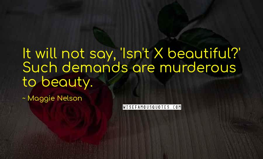 Maggie Nelson Quotes: It will not say, 'Isn't X beautiful?' Such demands are murderous to beauty.
