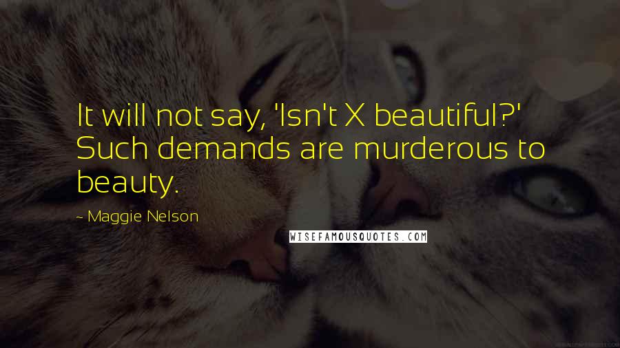 Maggie Nelson Quotes: It will not say, 'Isn't X beautiful?' Such demands are murderous to beauty.
