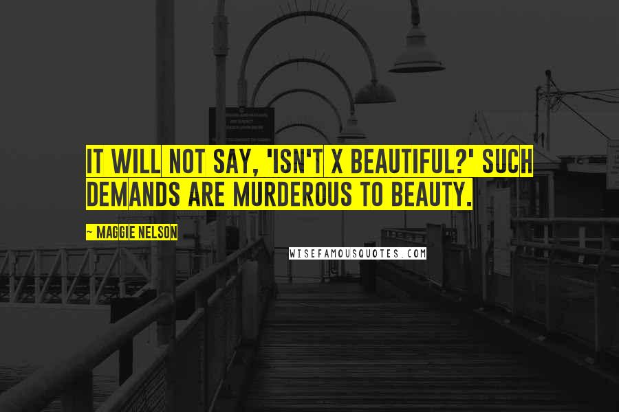 Maggie Nelson Quotes: It will not say, 'Isn't X beautiful?' Such demands are murderous to beauty.