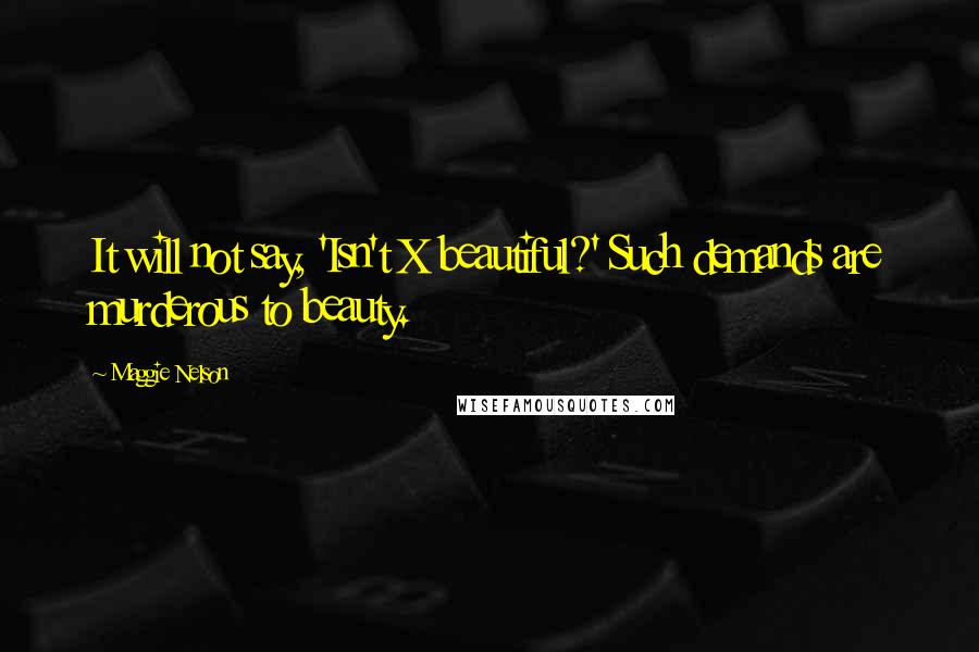 Maggie Nelson Quotes: It will not say, 'Isn't X beautiful?' Such demands are murderous to beauty.