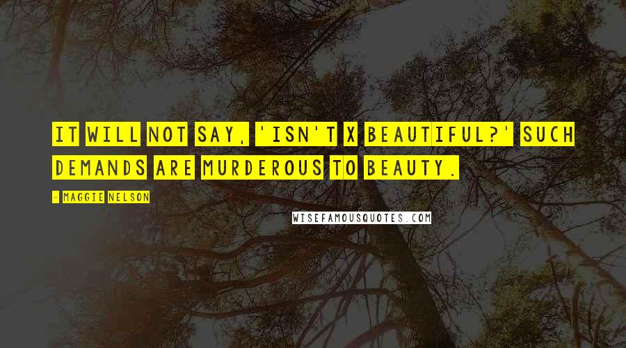Maggie Nelson Quotes: It will not say, 'Isn't X beautiful?' Such demands are murderous to beauty.