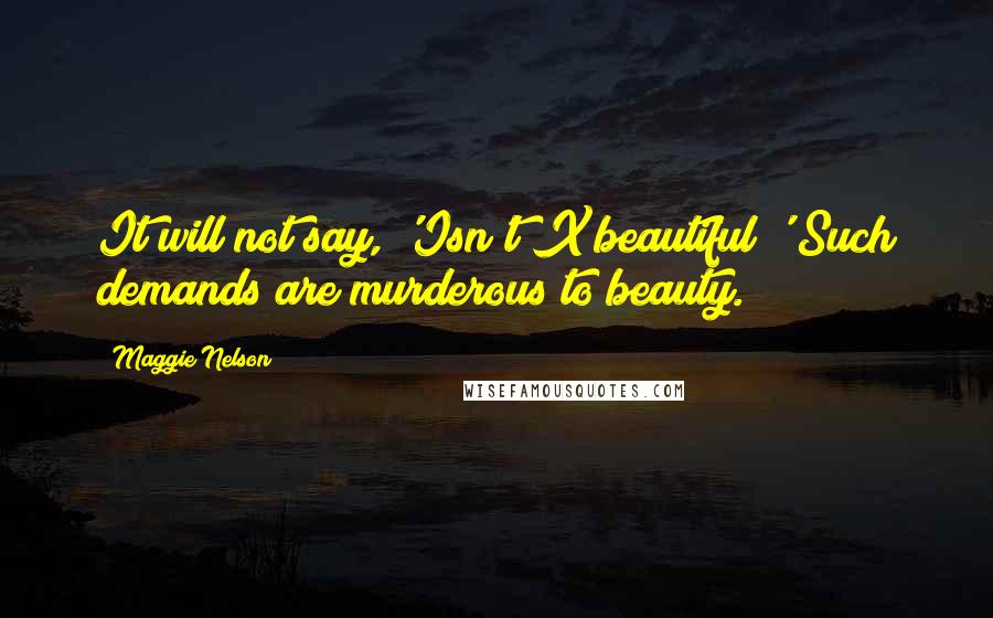 Maggie Nelson Quotes: It will not say, 'Isn't X beautiful?' Such demands are murderous to beauty.