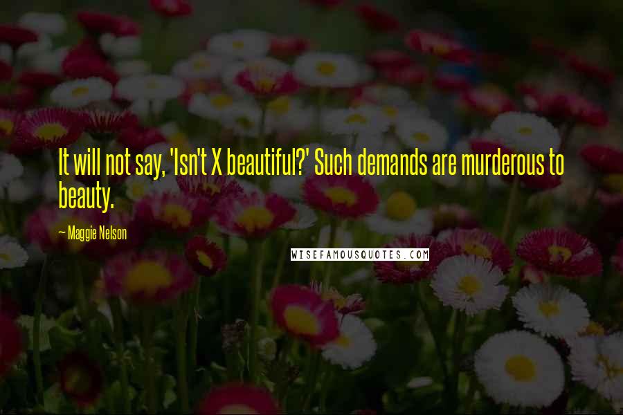 Maggie Nelson Quotes: It will not say, 'Isn't X beautiful?' Such demands are murderous to beauty.