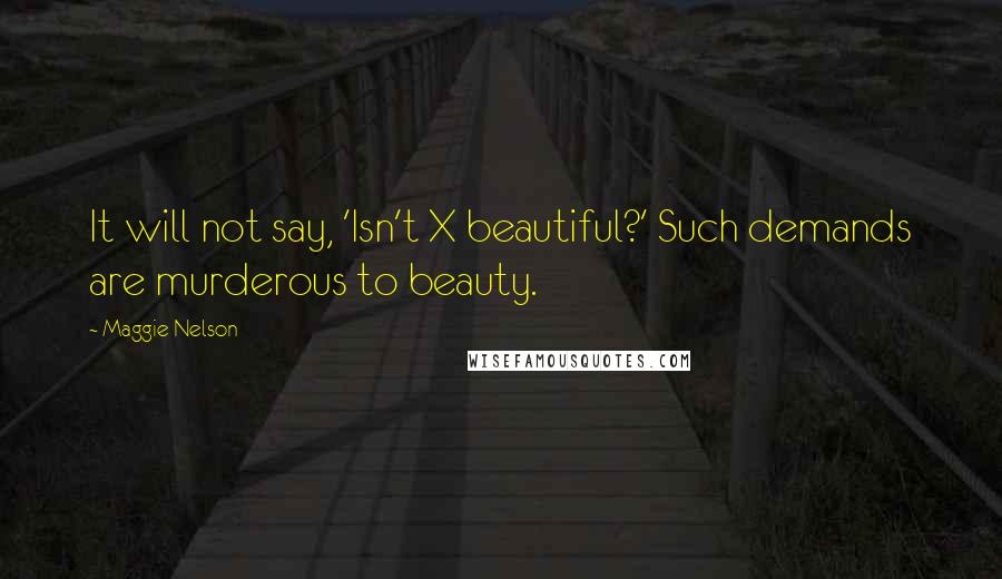 Maggie Nelson Quotes: It will not say, 'Isn't X beautiful?' Such demands are murderous to beauty.
