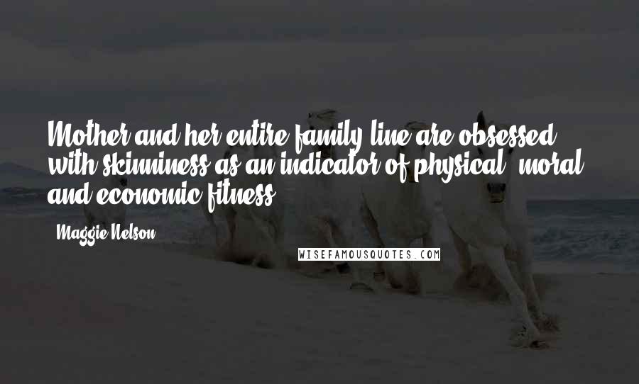 Maggie Nelson Quotes: Mother and her entire family line are obsessed with skinniness as an indicator of physical, moral, and economic fitness.