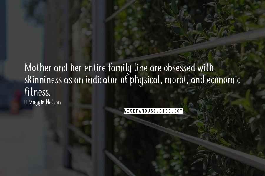 Maggie Nelson Quotes: Mother and her entire family line are obsessed with skinniness as an indicator of physical, moral, and economic fitness.