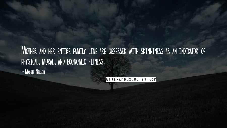 Maggie Nelson Quotes: Mother and her entire family line are obsessed with skinniness as an indicator of physical, moral, and economic fitness.