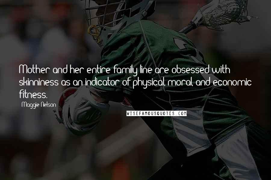 Maggie Nelson Quotes: Mother and her entire family line are obsessed with skinniness as an indicator of physical, moral, and economic fitness.