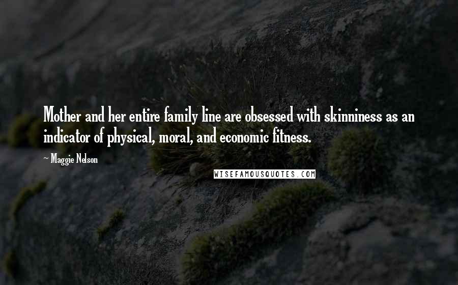 Maggie Nelson Quotes: Mother and her entire family line are obsessed with skinniness as an indicator of physical, moral, and economic fitness.