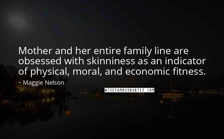 Maggie Nelson Quotes: Mother and her entire family line are obsessed with skinniness as an indicator of physical, moral, and economic fitness.